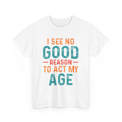 Tee shirt Unisex I See no good  reason to act my age idée cadeau humour