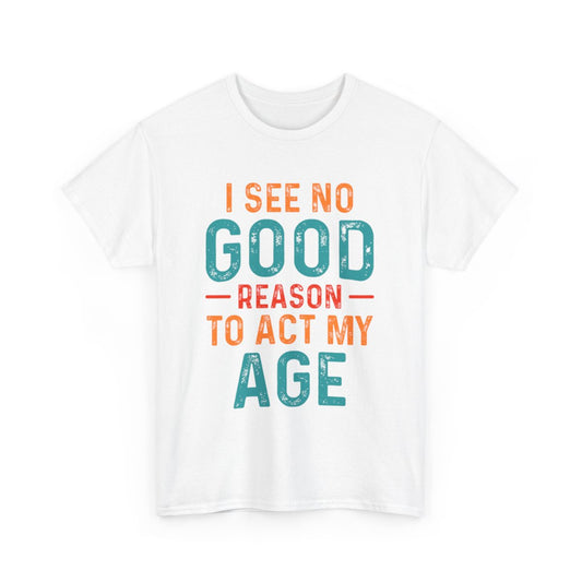 Tee shirt Unisex I See no good  reason to act my age idée cadeau humour
