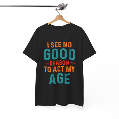 Tee shirt Unisex I See no good  reason to act my age idée cadeau humour